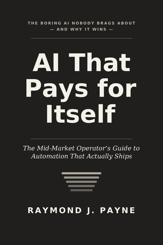 AI That Pays for Itself — The Mid-Market Operator's Guide to Automation That Actually Ships, by Raymond J. Payne